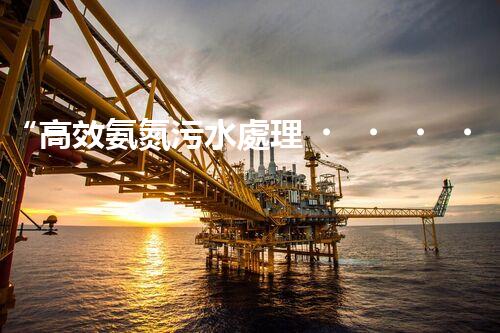 “高效氨氮污水處理，綠色環(huán)保新篇章”